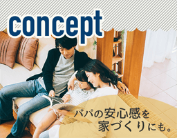 concept パパの安心感を家づくりにも。
