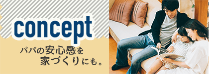 concept パパの安心感を家づくりにも。