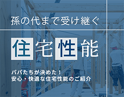 孫の代まで受け継ぐ住宅性能 パパたちが決めた！安心・快適な住宅性能のご紹介