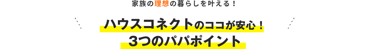 家族の理想の暮らしを叶える！ ハウスコネクトのココが安心！3つのパパポイント