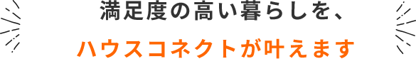 満足度の高い暮らしを、ハウスコネクトが叶えます