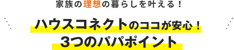 家族の理想の暮らしを叶える！ ハウスコネクトのココが安心！3つのパパポイント