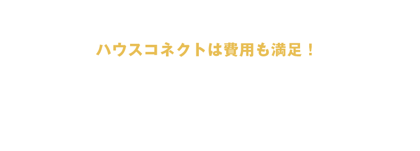 ハウスコネクトは費用も満足！ コストパフォーマンスの高い家をご提供いたします