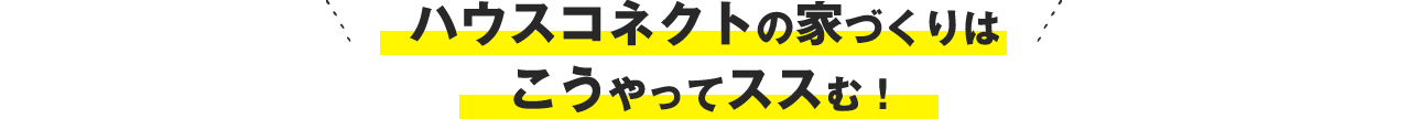 ハウスコネクトの家づくりはこうやってススむ！