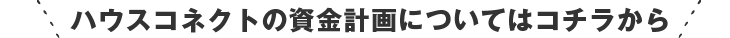 ハウスコネクトの資金計画についてはコチラから