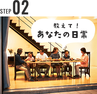 STEP 02 教えて！ あなたの日常