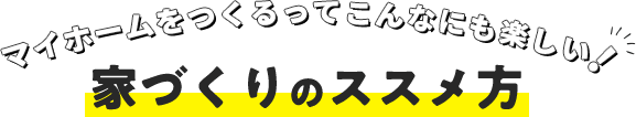 マイホームをつくるってこんなにも楽しい! 家づくりのススメ方