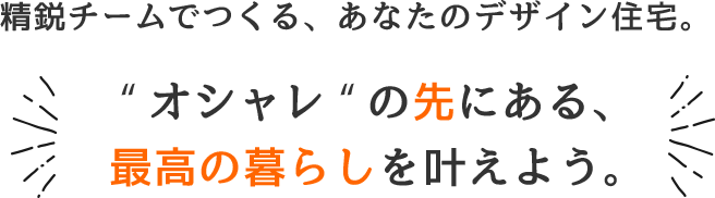 精鋭チームでつくる、あなたのデザイン住宅。“オシャレ”の先にある、最高の暮らしを叶えよう。