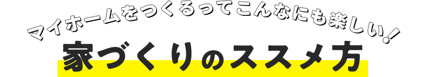 マイホームをつくるってこんなにも楽しい! 家づくりのススメ方