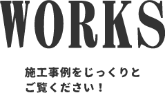 WORKS 施工事例をじっくりとご覧ください！