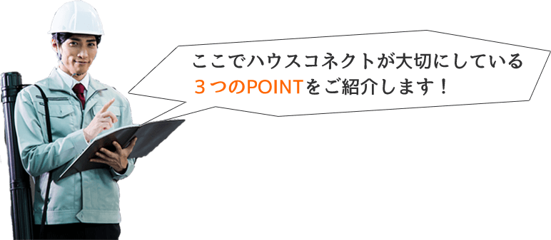 ここでハウスコネクトが大切にしている３つのPOINTをご紹介します！