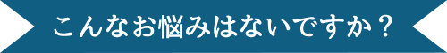 こんなお悩みはないですか？