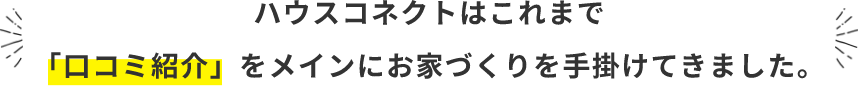 ハウスコネクトはこれまで口コミ紹介をメインにおうちづくりを手掛けてきました。