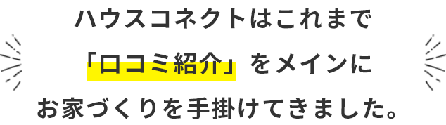 ハウスコネクトはこれまで口コミ紹介をメインにおうちづくりを手掛けてきました。